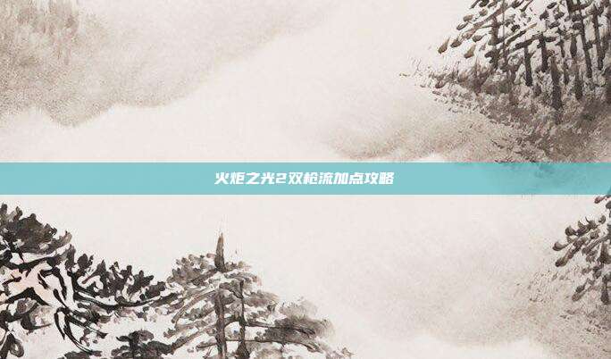火炬之光2双枪流加点攻略