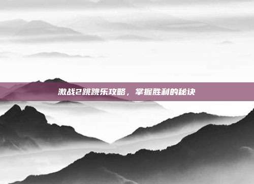 激战2跳跳乐攻略,掌握胜利的秘诀