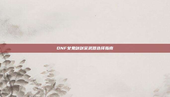 DNF女鬼剑剑宗武器选择指南