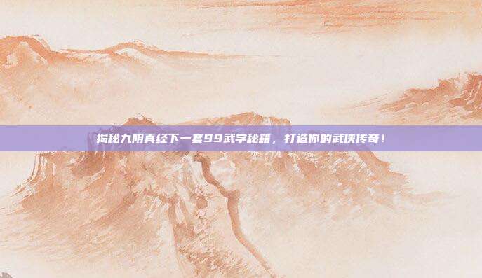 揭秘九阴真经下一套99武学秘籍,打造你的武侠传奇!