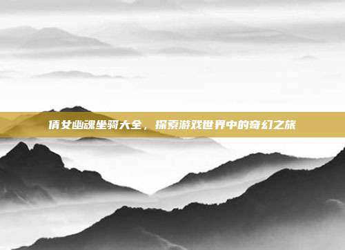 倩女幽魂坐骑大全,探索游戏世界中的奇幻之旅
