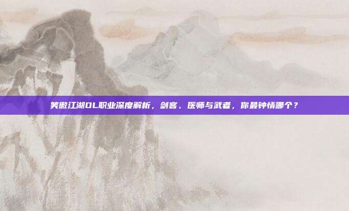笑傲江湖OL职业深度解析,剑客、医师与武者,你最钟情哪个?