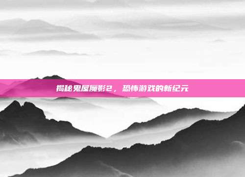 揭秘鬼屋魔影2,恐怖游戏的新纪元