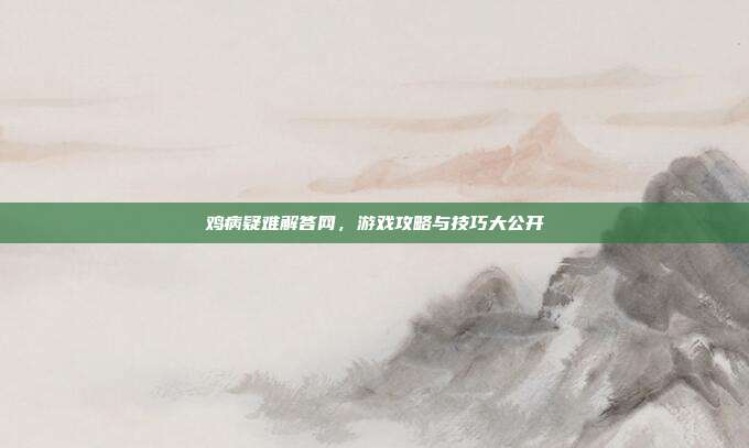 鸡病疑难解答网,游戏攻略与技巧大公开