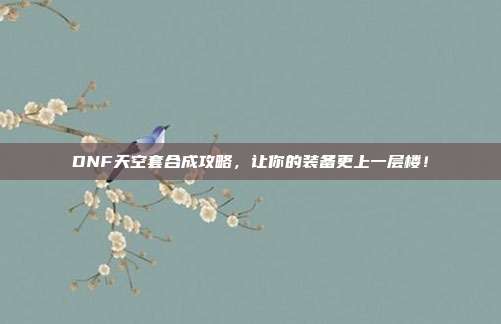 DNF天空套合成攻略,让你的装备更上一层楼!