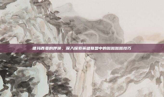 德玛西亚的呼唤,深入探索英雄联盟中的啦啦啦啦技巧