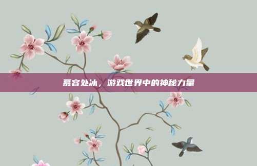 慕容处冰,游戏世界中的神秘力量
