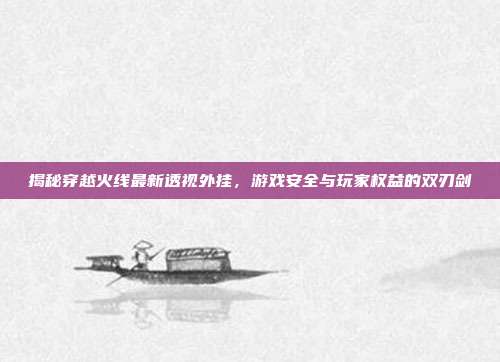 揭秘穿越火线最新透视外挂,游戏安全与玩家权益的双刃剑