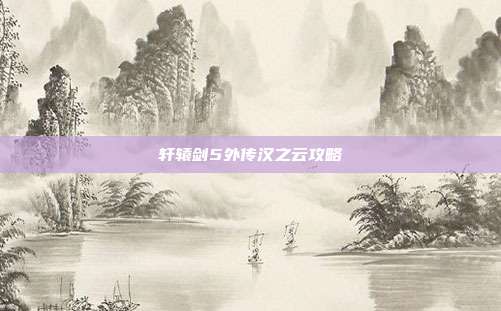 轩辕剑5外传汉之云攻略