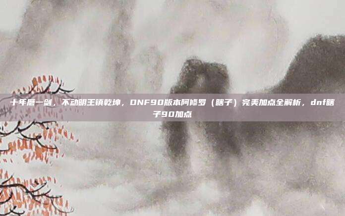十年磨一剑，不动明王镇乾坤，DNF90版本阿修罗（瞎子）完美加点全解析，dnf瞎子90加点