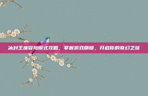 冰封王座冒险模式攻略，掌握游戏精髓，开启你的奇幻之旅