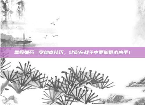 掌握弹药二觉加点技巧，让你在战斗中更加得心应手！