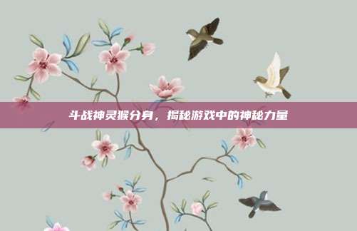 斗战神灵猴分身,揭秘游戏中的神秘力量