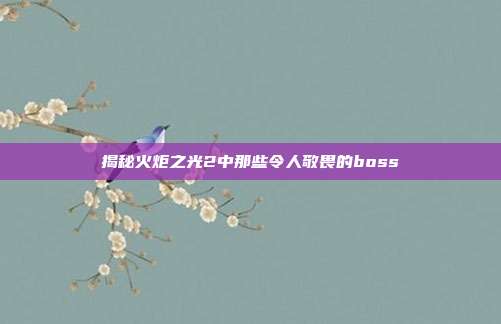 揭秘火炬之光2中那些令人敬畏的boss