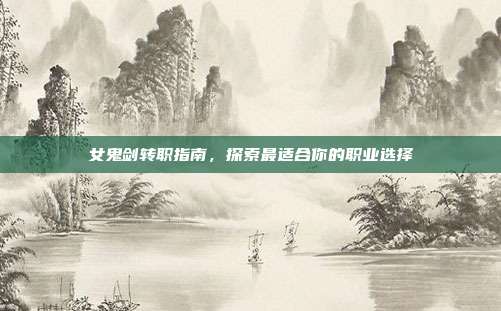 女鬼剑转职指南,探索最适合你的职业选择