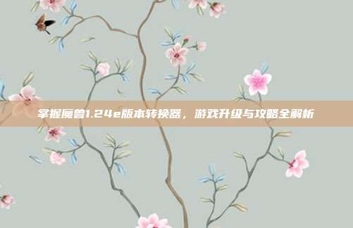 掌握魔兽1.24e版本转换器,游戏升级与攻略全解析