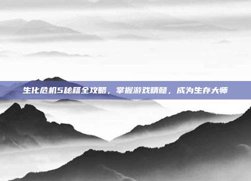 生化危机5秘籍全攻略,掌握游戏精髓,成为生存大师