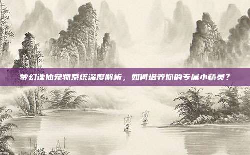 梦幻诛仙宠物系统深度解析，如何培养你的专属小精灵？