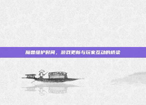 魔兽维护时间,游戏更新与玩家互动的桥梁