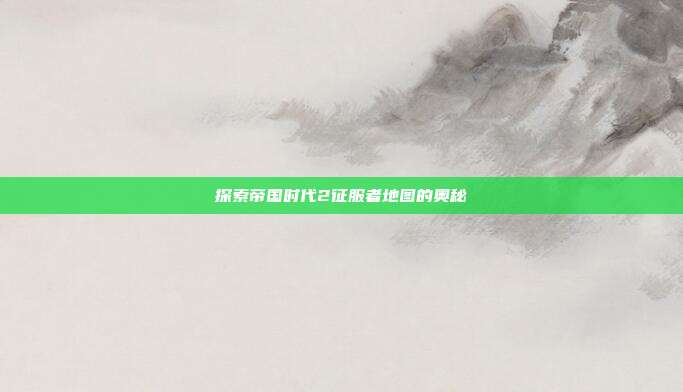 探索帝国时代2征服者地图的奥秘