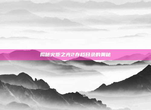揭秘火炬之光2存档目录的奥秘