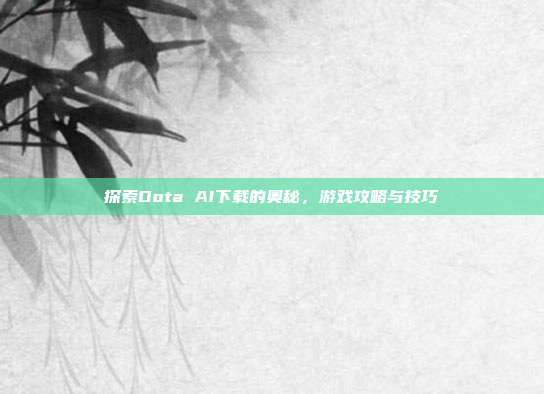 探索Dota AI下载的奥秘,游戏攻略与技巧