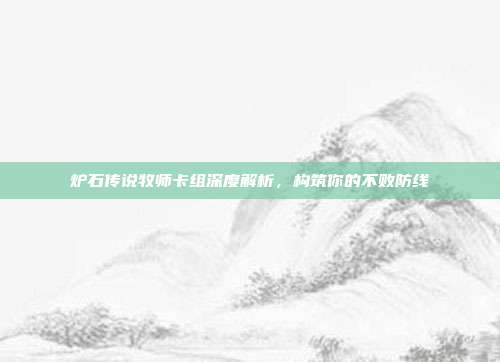 炉石传说牧师卡组深度解析,构筑你的不败防线