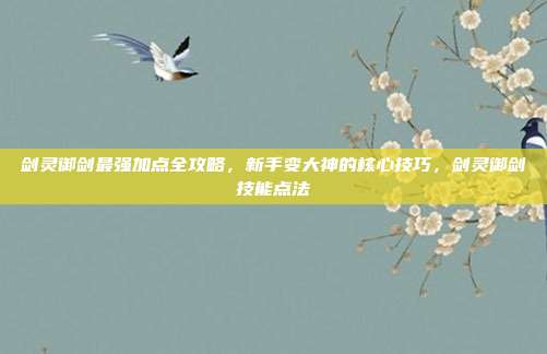 剑灵御剑最强加点全攻略，新手变大神的核心技巧，剑灵御剑技能点法