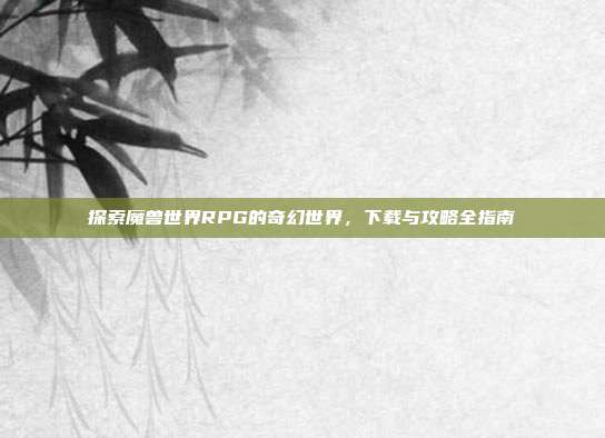 探索魔兽世界RPG的奇幻世界,下载与攻略全指南