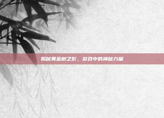 揭秘黄金树之影,游戏中的神秘力量