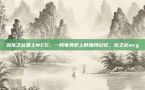 当龙之谷遇上WCG，一段电竞史上的独特记忆，龙之谷wcg