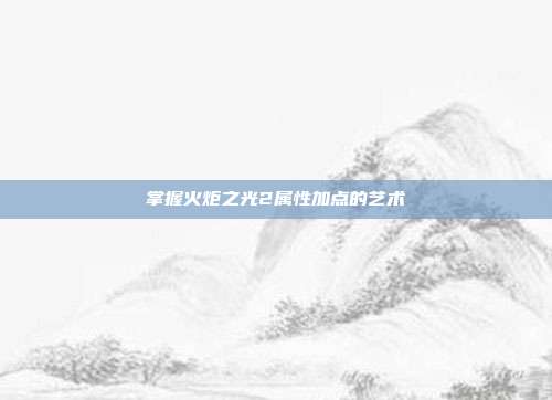 掌握火炬之光2属性加点的艺术
