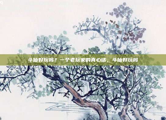 斗仙好玩吗？一个老玩家的真心话，斗仙好玩吗