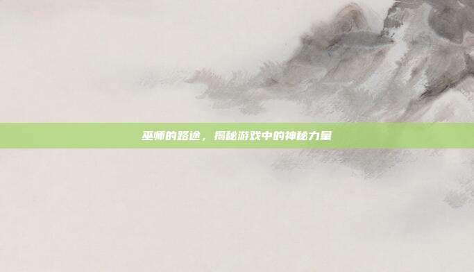 巫师的路途，揭秘游戏中的神秘力量