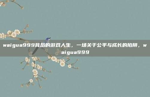 waigua999背后的游戏人生，一场关于公平与成长的陷阱，waigua999