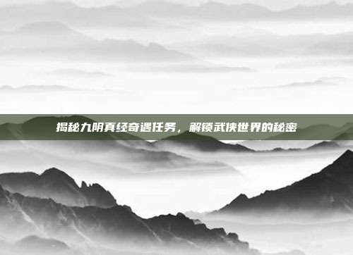 揭秘九阴真经奇遇任务,解锁武侠世界的秘密