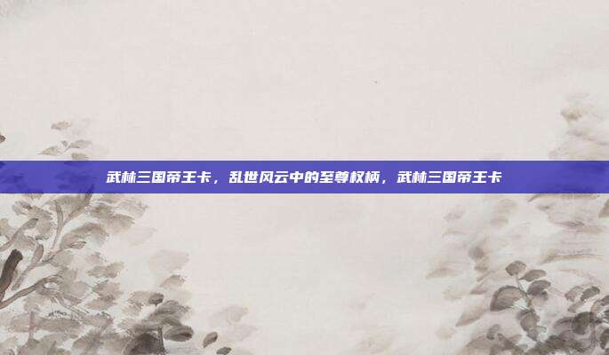 武林三国帝王卡，乱世风云中的至尊权柄，武林三国帝王卡
