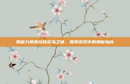 揭秘九阴真经桃花岛之谜,探索游戏中的神秘岛屿