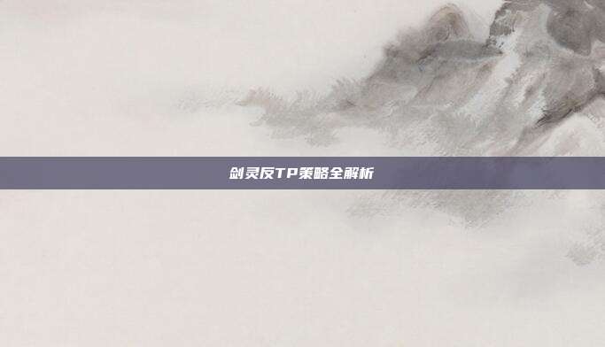 剑灵反TP策略全解析