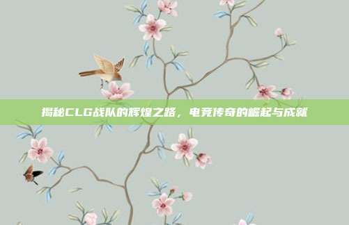 揭秘CLG战队的辉煌之路，电竞传奇的崛起与成就