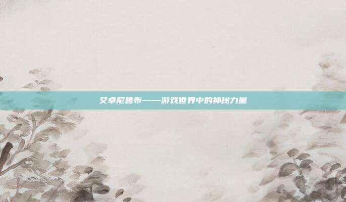 艾卓尼鲁布——游戏世界中的神秘力量