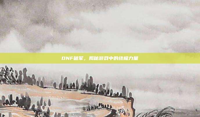 DNF破军,揭秘游戏中的终极力量
