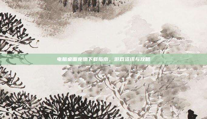 电脑桌面宠物下载指南,游戏资讯与攻略