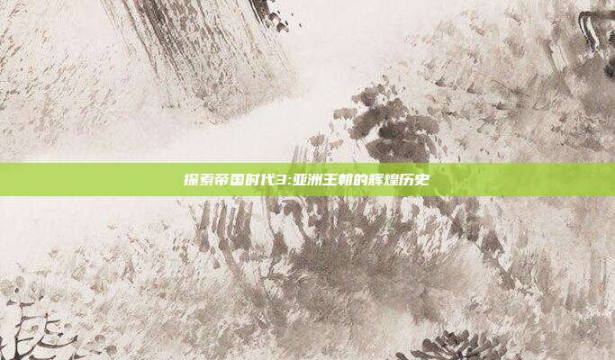 探索帝国时代3:亚洲王朝的辉煌历史