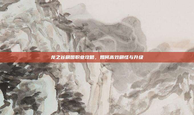 龙之谷刷图职业攻略，如何高效刷怪与升级