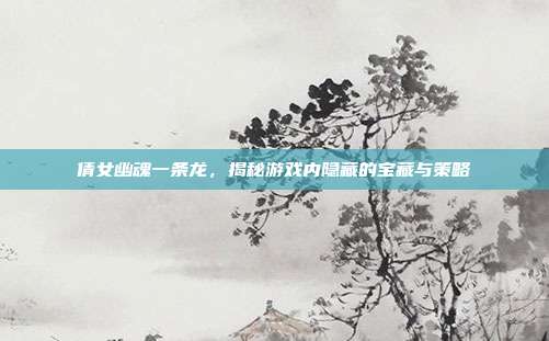倩女幽魂一条龙,揭秘游戏内隐藏的宝藏与策略