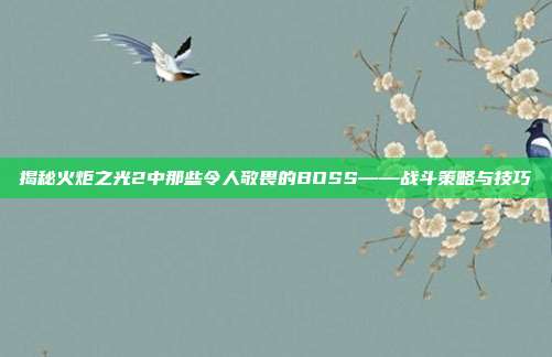 揭秘火炬之光2中那些令人敬畏的BOSS——战斗策略与技巧