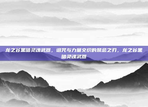 龙之谷黑暗灵魂武器，诅咒与力量交织的禁忌之刃，龙之谷黑暗灵魂武器