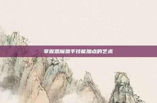 掌握恶魔猎手技能加点的艺术