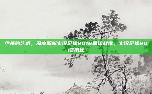 绝杀的艺术，深度解析实况足球2012角球战术，实况足球2012角球